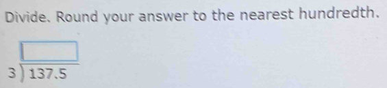 Divide. Round your answer to the nearest hundredth.
beginarrayr □  3encloselongdiv 137.5endarray