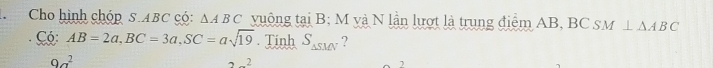 Cho hình chóp S. ABC có: △ ABC vuộng tại B; M và N lần lượt là trung điểm AB, BC SM⊥ △ ABC
Co: AB=2a, BC=3a, SC=asqrt(19). Tính S_△ SMN ?
9a^2
2_ 2 
2