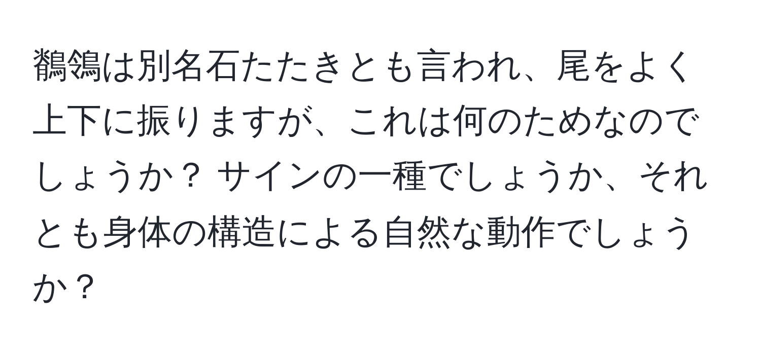 鶺鴒は別名石たたきとも言われ、尾をよく上下に振りますが、これは何のためなのでしょうか？ サインの一種でしょうか、それとも身体の構造による自然な動作でしょうか？