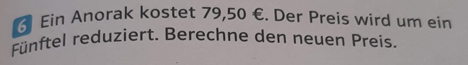 Ein Anorak kostet 79,50 €. Der Preis wird um ein 
Fünftel reduziert. Berechne den neuen Preis.