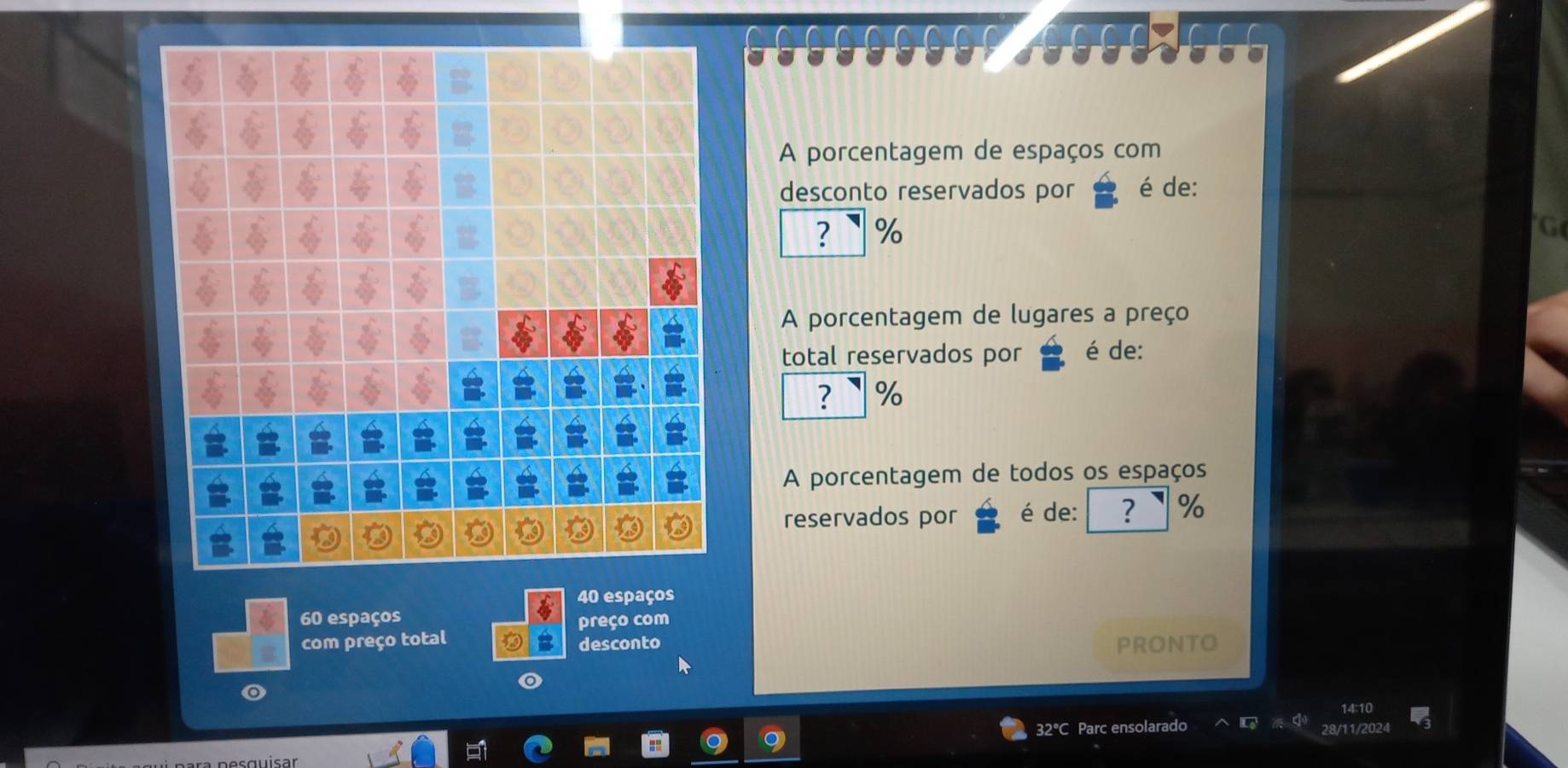 A porcentagem de espaços com 
desconto reservados por é de:
? %
G 
A porcentagem de lugares a preço 
total reservados por é de:
? %
A porcentagem de todos os espaços 
reservados por é de: ? %
40 espaços
60 espaços 
preço com 
com preço total desconto PRONTO
32°C Parc ensolarado 8/11/2024