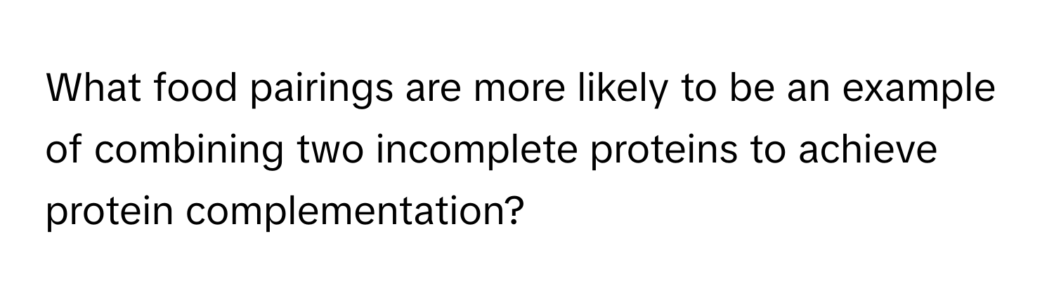 What food pairings are more likely to be an example of combining two incomplete proteins to achieve protein complementation?