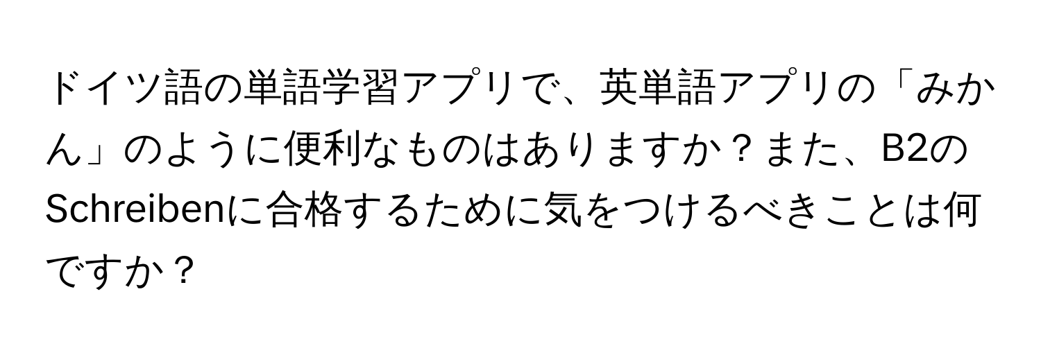 ドイツ語の単語学習アプリで、英単語アプリの「みかん」のように便利なものはありますか？また、B2のSchreibenに合格するために気をつけるべきことは何ですか？