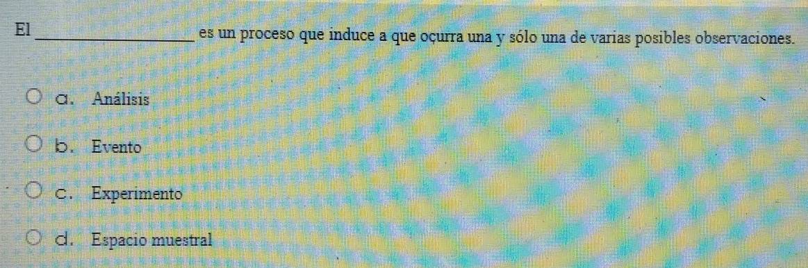 El_
es un proceso que induce a que oçurra una y sólo una de varias posibles observaciones.
G. Análisis
b.Evento
C. Experimento
d. Espacio muestral