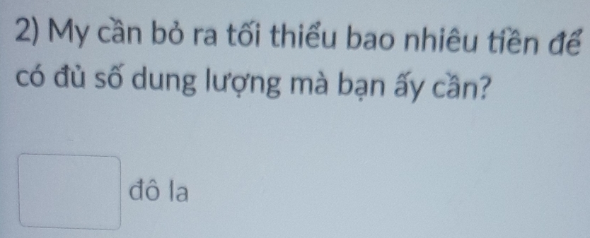 My cần bỏ ra tối thiểu bao nhiêu tiền để 
có đủ số dung lượng mà bạn ấy cần? 
□ đô la