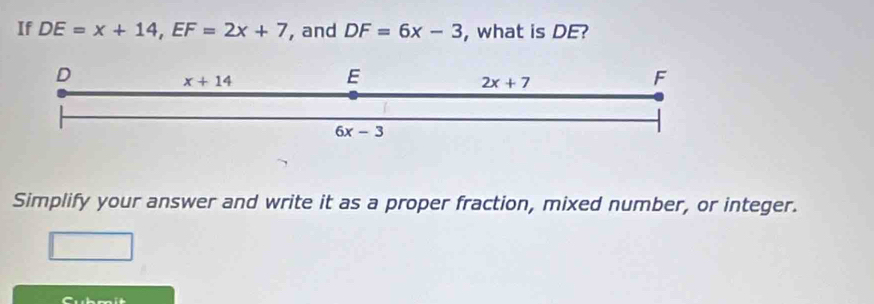 If DE=x+14, EF=2x+7 , and DF=6x-3 , what is DE?
D
x+14
E
2x+7
F
6x-3
Simplify your answer and write it as a proper fraction, mixed number, or integer.