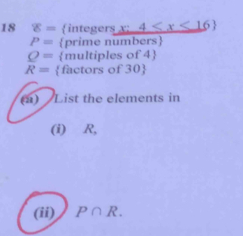 18 8=  integers x:4
P= prime numbers
Q= multiples of 4 
R= factors of 30
(1) List the elements in 
(i) ∈R, 
(ii) P∩ R.