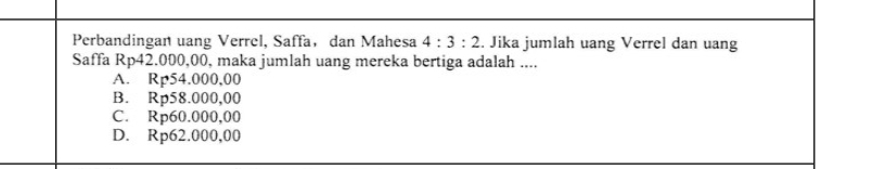 Perbandingan uang Verrel, Saffa， dan Mahesa 4:3:2. Jika jumlah uang Verrel dan uang
Saffa Rp42.000,00 ), maka jumlah uang mereka bertiga adalah ....
A. Rp54.000,00
B. Rp58.000,00
C. Rp60.000,00
D. Rp62.000,00