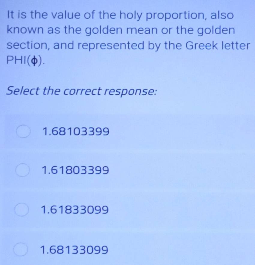 It is the value of the holy proportion, also
known as the golden mean or the golden
section, and represented by the Greek letter
PHI(Phi ). 
Select the correct response:
1.68103399
1.61803399
1.61833099
1.68133099