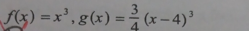 f(x)=x^3, g(x)= 3/4 (x-4)^3