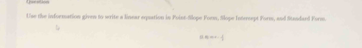 Question 
Use the information given to write a linear equation in Point-Slope Form, Slope Intersept Form, and Standard Form.
(2,0)=- 1/2 