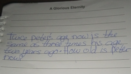 Tance peters age now is the 
Same as three times his age
two years ego. How old is peter 
now?