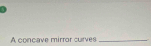 A concave mirror curves _,.