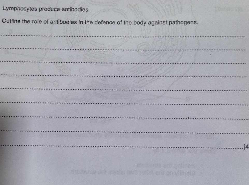 Lymphocytes produce antibodies. 
Outline the role of antibodies in the defence of the body against pathogens. 
_ 
_ 
_ 
_ 
_ 
_ 
_ 
_ 
_ 
[4