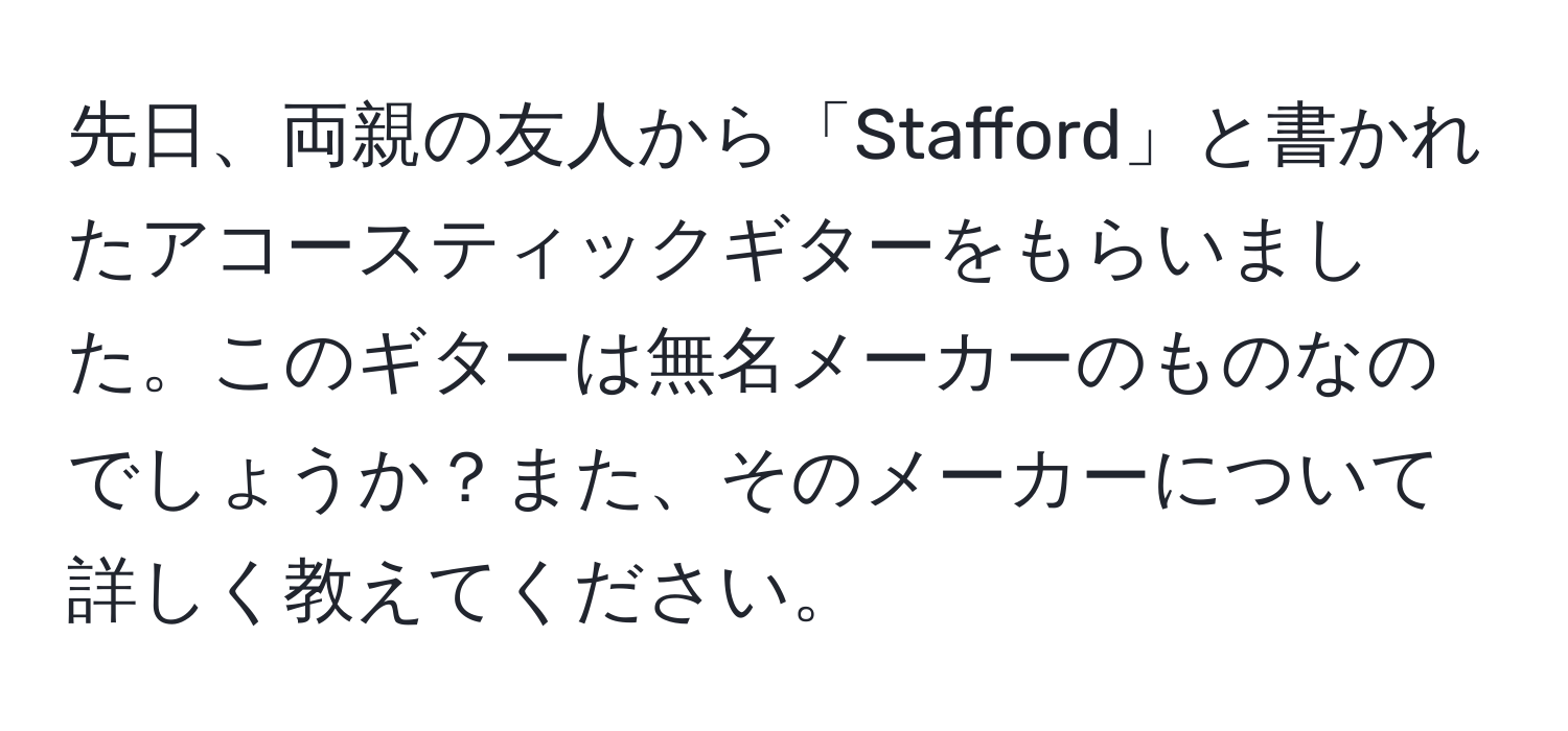 先日、両親の友人から「Stafford」と書かれたアコースティックギターをもらいました。このギターは無名メーカーのものなのでしょうか？また、そのメーカーについて詳しく教えてください。