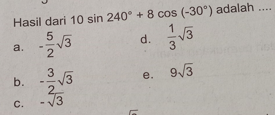 Hasil dari 10sin 240°+8cos (-30°) adalah ....
a. - 5/2 sqrt(3)
d.  1/3 sqrt(3)
b. - 3/2 sqrt(3)
e. 9sqrt(3)
C. -sqrt(3)