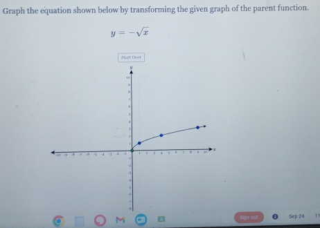 Graph the equation shown below by transforming the given graph of the parent function.
y=-sqrt(x)
Start Over 
M 
Sign out Sep 24