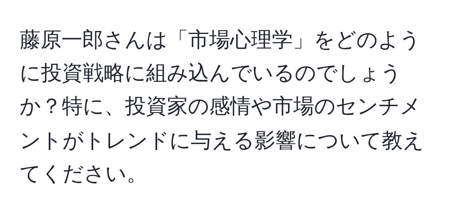 藤原一郎さんは「市場心理学」をどのように投資戦略に組み込んでいるのでしょうか？特に、投資家の感情や市場のセンチメントがトレンドに与える影響について教えてください。