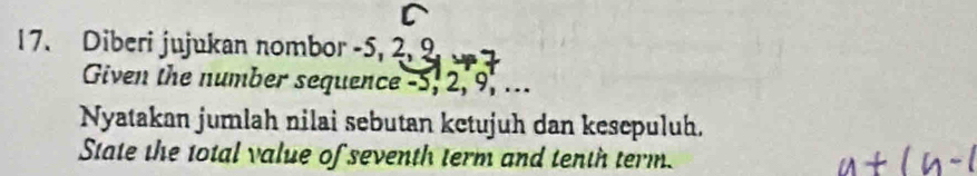 Diberi jujukan nombor -5, 2, 9
Given the number sequence -5, 2, 9, ... 
Nyatakan jumlah nilai sebutan ketujuh dan kesepuluh. 
State the total value of seventh term and tenth term.