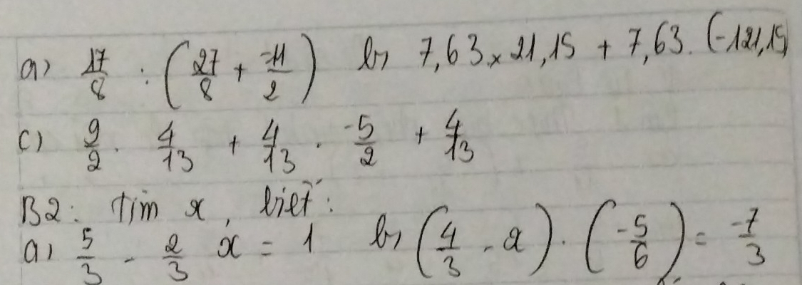  17/8 :( 27/8 + (-11)/2 ) Rn7 7,63* 21,15+7,63(-121,15)
C)  9/2 ·  4/13 + 4/13 ·  (-5)/2 + 4/13 
12: tim x, Riet: 
ai  5/3 - 2/3 x=1
b-( 4/3 -2)· ( (-5)/6 )= (-7)/3 