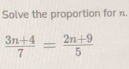 Solve the proportion for n.
 (3n+4)/7 = (2n+9)/5 