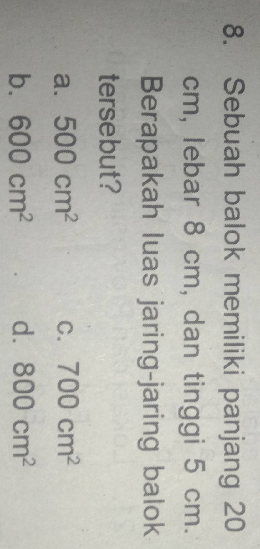 Sebuah balok memiliki panjang 20
cm, lebar 8 cm, dan tinggi 5 cm.
Berapakah luas jaring-jaring balok
tersebut?
a. 500cm^2 C. 700cm^2
b. 600cm^2 d. 800cm^2
