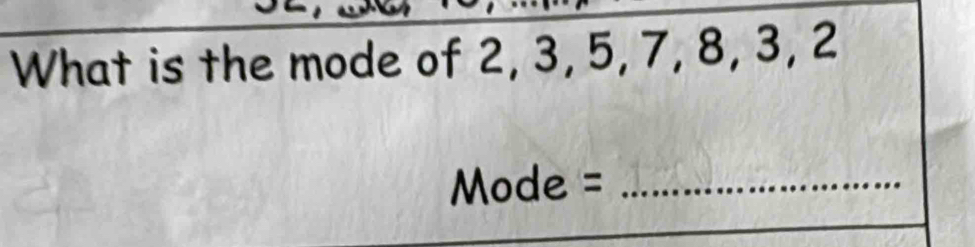 What is the mode of 2, 3, 5, 7, 8, 3, 2
Mode =_