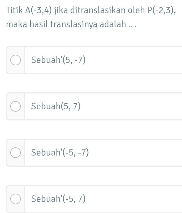 Titik A(-3,4) jika ditranslasikan oleh P(-2,3), 
maka hasil translasinya adalah ....
Sebuah' (5,-7)
Sebuah (5,7)
Sebuah' (-5,-7)
Sebuah' (-5,7)