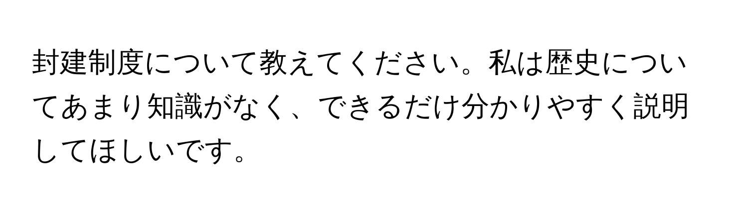 封建制度について教えてください。私は歴史についてあまり知識がなく、できるだけ分かりやすく説明してほしいです。