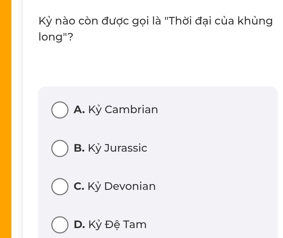 Kỷ nào còn được gọi là ''Thời đại của khủng
long"?
A. Kỷ Cambrian
B. Kỷ Jurassic
C. Kỷ Devonian
D. Kỷ Đệ Tam