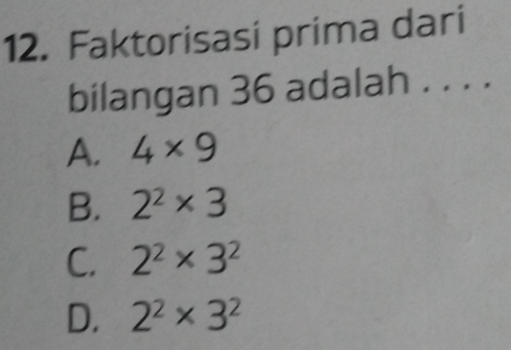 Faktorisasi prima dari
bilangan 36 adalah . . . .
A. 4* 9
B. 2^2* 3
C. 2^2* 3^2
D. 2^2* 3^2