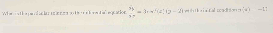 What is the particular solution to the differential equation  dy/dx =3sec^2(x)(y-2) with the initial condition y(π )=-1 ?