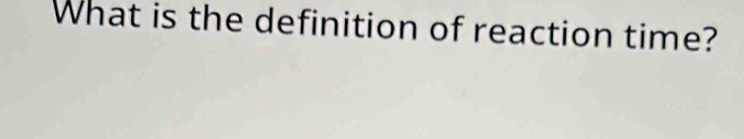 What is the definition of reaction time?