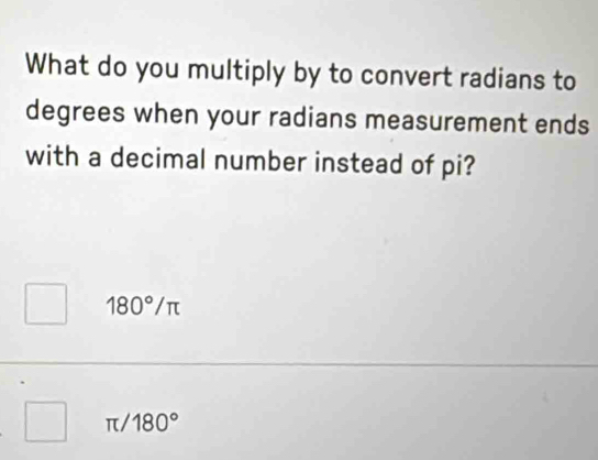 What do you multiply by to convert radians to
degrees when your radians measurement ends
with a decimal number instead of pi?
180°/ π
π/ 180°