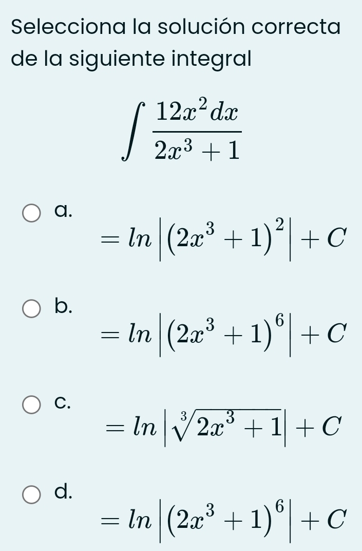 Selecciona la solución correcta
de la siguiente integral
∈t  12x^2dx/2x^3+1 
a.
=ln |(2x^3+1)^2|+C
b.
=ln |(2x^3+1)^6|+C
C.
=ln |sqrt[3](2x^3+1)|+C
d.
=ln |(2x^3+1)^6|+C