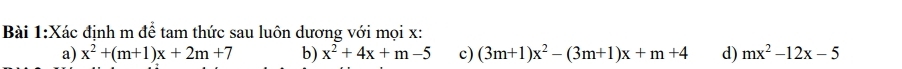 Xác định m để tam thức sau luôn dương với mọi x : 
a) x^2+(m+1)x+2m+7 b) x^2+4x+m-5 c) (3m+1)x^2-(3m+1)x+m+4 d) mx^2-12x-5