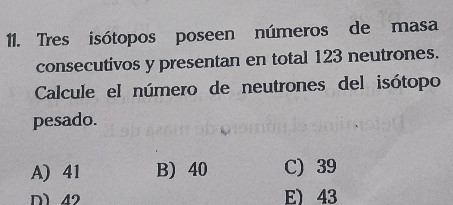 Tres isótopos poseen números de masa
consecutivos y presentan en total 123 neutrones.
Calcule el número de neutrones del isótopo
pesado.
A 41 B 40
C) 39
D1 42 E) 43