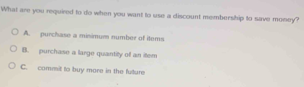 What are you required to do when you want to use a discount membership to save money?
A. purchase a minimum number of items
B. purchase a large quantity of an item
C. commit to buy more in the future