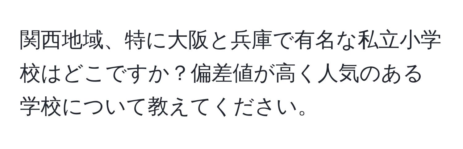 関西地域、特に大阪と兵庫で有名な私立小学校はどこですか？偏差値が高く人気のある学校について教えてください。