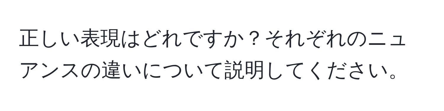 正しい表現はどれですか？それぞれのニュアンスの違いについて説明してください。