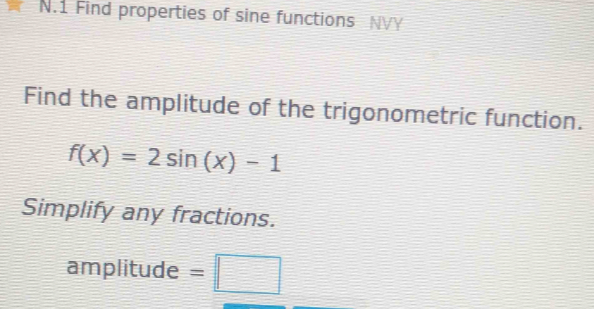 Find properties of sine functions NVY 
Find the amplitude of the trigonometric function.
f(x)=2sin (x)-1
Simplify any fractions. 
amplitude = frac ^circ C□ □ □ ^(□ )° □