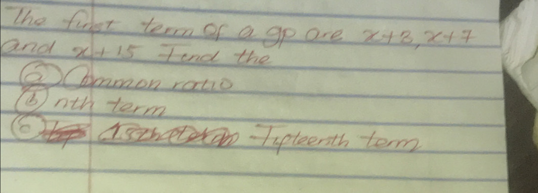 The falet term of a ge are x+3, x+7
and x+15 Iand the
②Cbmmon ratio
③nth term
6
Iipteenth term