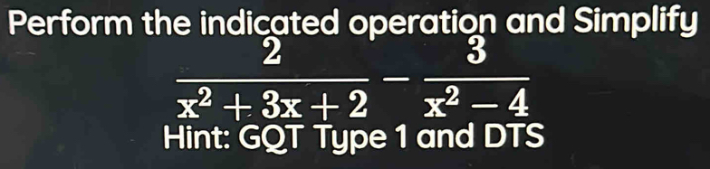 Perform the indicated operation and Simplify
 2/x^2+3x+2 - 3/x^2-4 
Hint: GQT Type 1 and DTS