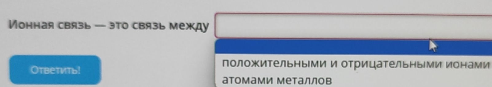 Ионная связь — это связь между 
Oтветить! 
положительными и отрицательными ионами 
атомами металлов