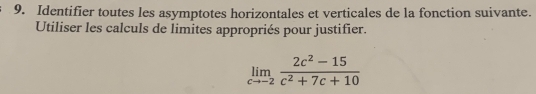 Identifier toutes les asymptotes horizontales et verticales de la fonction suivante. 
Utiliser les calculs de limites appropriés pour justifier.
limlimits _cto -2 (2c^2-15)/c^2+7c+10 