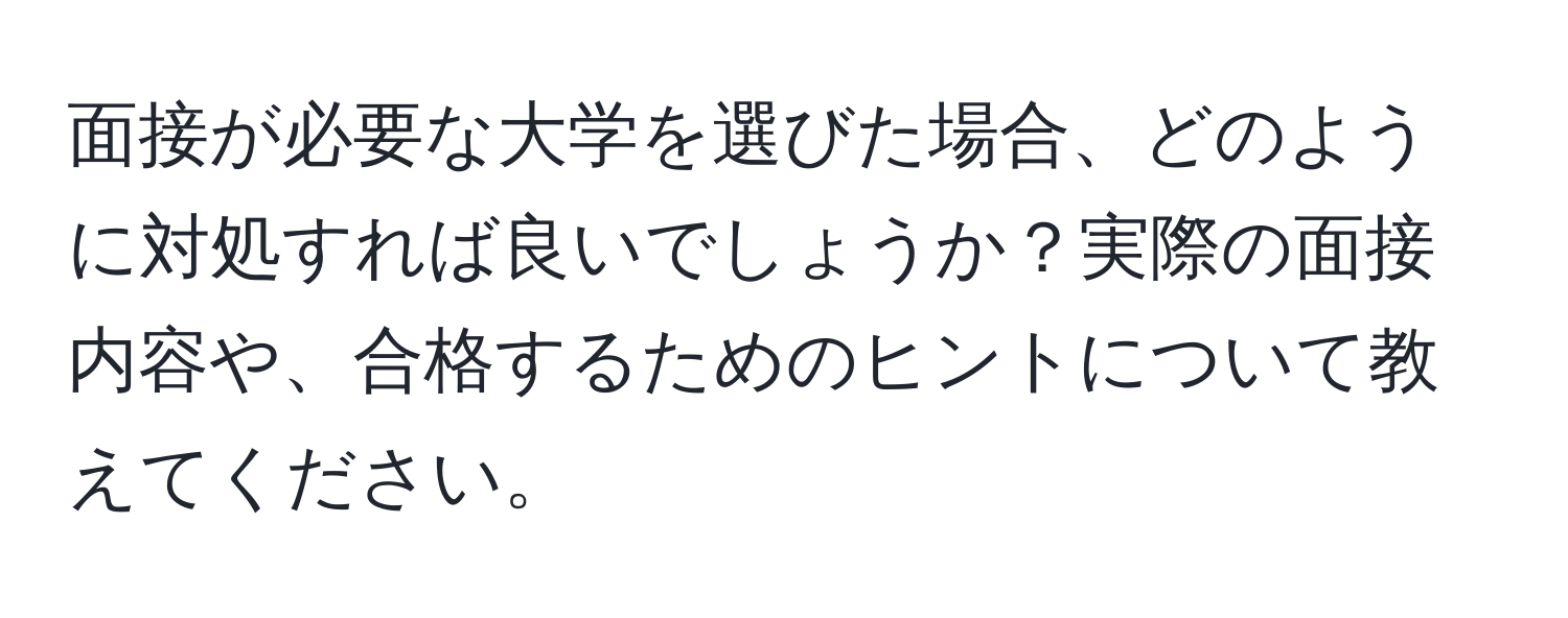 面接が必要な大学を選びた場合、どのように対処すれば良いでしょうか？実際の面接内容や、合格するためのヒントについて教えてください。