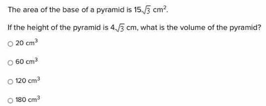 The area of the base of a pyramid is 15sqrt(3)cm^2. 
If the height of the pyramid is 4sqrt(3)cm , what is the volume of the pyramid?
20cm^3
60cm^3
120cm^3
180cm^3