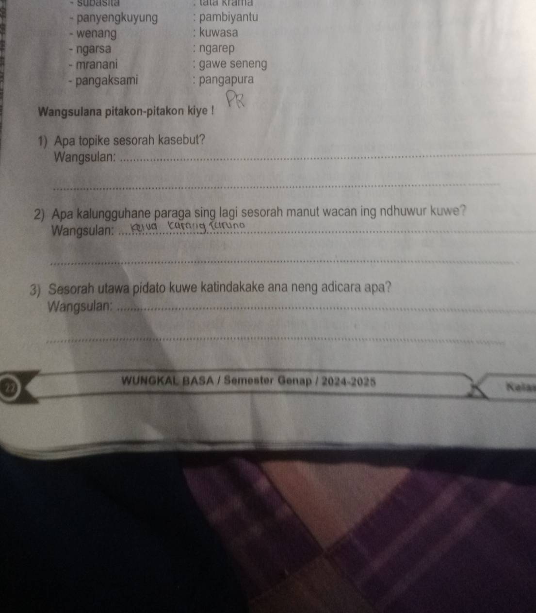 Iátá Krama 
- panyengkuyung pambiyantu 
- wenang : kuwasa 
- ngarsa : ngarep 
- mranani : gawe seneng 
- pangaksami : pangapura 
Wangsulana pitakon-pitakon kiye ! 
_ 
1) Apa topike sesorah kasebut? 
Wangsulan: 
_ 
2) Apa kalungguhane paraga sing lagi sesorah manut wacan ing ndhuwur kuwe? 
Wangsulan:_ 
_ 
3) Sesorah utawa pidato kuwe katindakake ana neng adicara apa? 
Wangsulan:_ 
_ 
WUNGKAL BASA / Semester Genap / 2024-2025 
Kešas