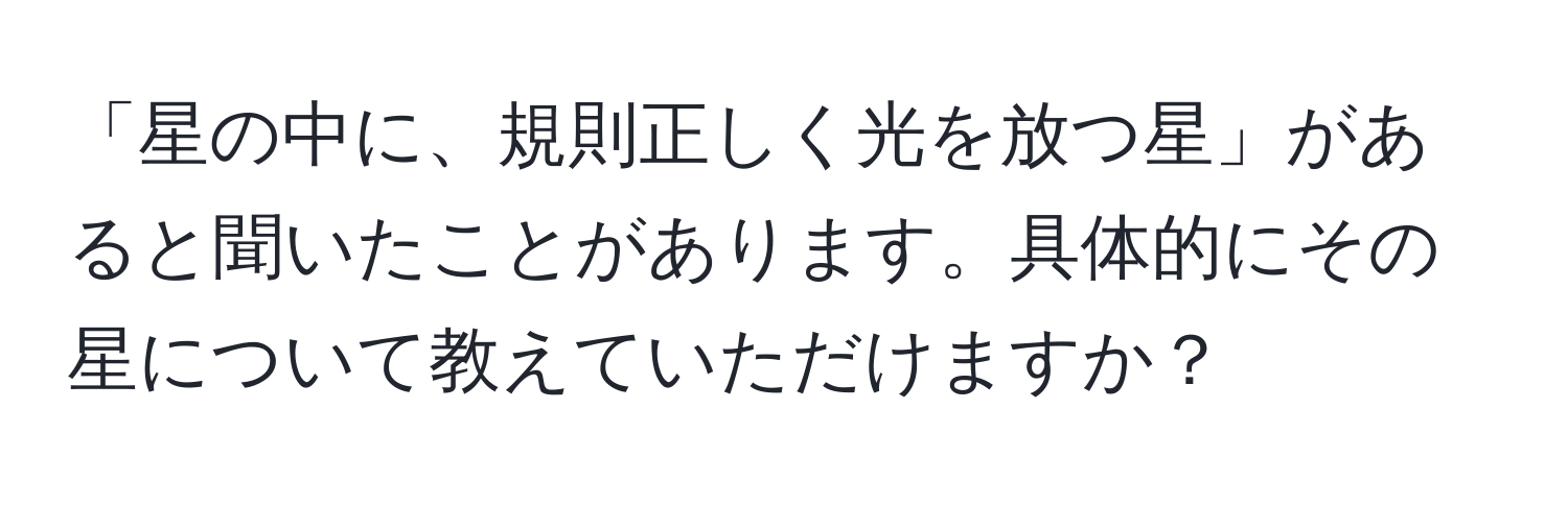 「星の中に、規則正しく光を放つ星」があると聞いたことがあります。具体的にその星について教えていただけますか？