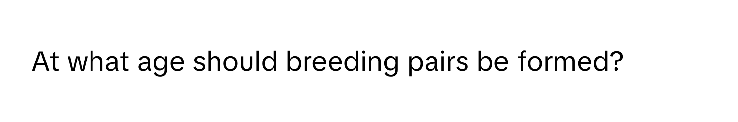 At what age should breeding pairs be formed?